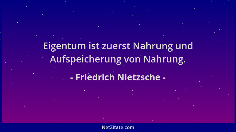 Friedrich Nietzsche - Eigentum ist zuerst Nahrung und Aufspeicherung von Nahrung....