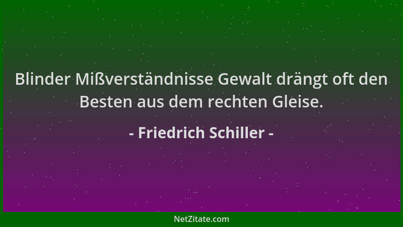 Friedrich Schiller - Blinder Mißverständnisse Gewalt drängt oft den Besten aus dem rechten Gleise....