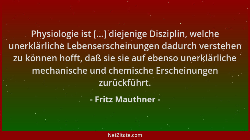 Fritz Mauthner - Physiologie ist [...] diejenige Disziplin, welche unerklärliche Lebenserscheinungen dadurch verstehen zu k...