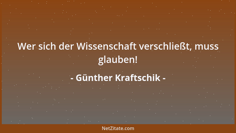 Günther Kraftschik - Wer sich der Wissenschaft verschließt, muss glauben!...