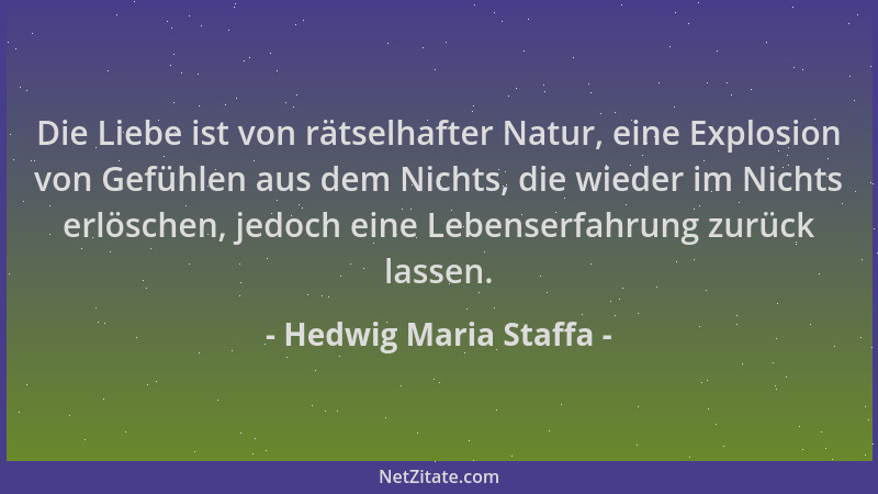Hedwig Maria Staffa - Die Liebe ist von rätselhafter Natur, eine Explosion von Gefühlen aus dem Nichts, die wieder im Nicht...