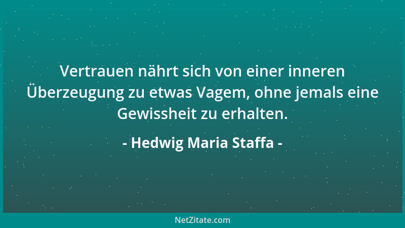 Hedwig Maria Staffa - Vertrauen nährt sich von einer inneren Überzeugung zu etwas Vagem, ohne jemals eine Gewissheit zu erh...