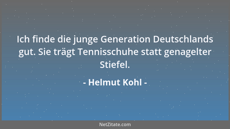 Helmut Kohl - Ich finde die junge Generation Deutschlands gut. Sie trägt Tennisschuhe statt genagelter Stiefel....