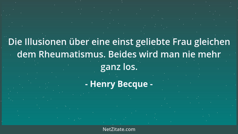 Henry Becque - Die Illusionen über eine einst geliebte Frau gleichen dem Rheumatismus. Beides wird man nie mehr ganz los....