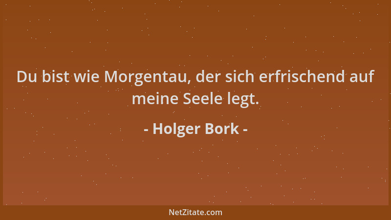Holger Bork - Du bist wie Morgentau, der sich erfrischend auf meine Seele legt....