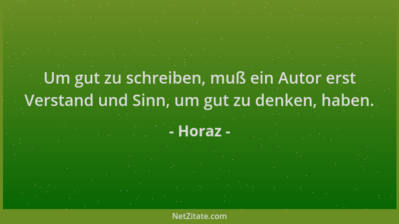 Horaz - Um gut zu schreiben, muß ein Autor erst Verstand und Sinn, um gut zu denken, haben....