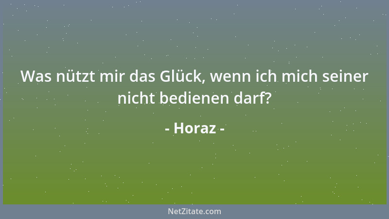 Horaz - Was nützt mir das Glück, wenn ich mich seiner nicht bedienen darf?...