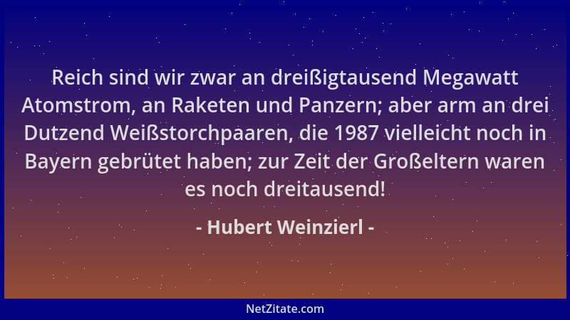 Hubert Weinzierl - Reich sind wir zwar an dreißigtausend Megawatt Atomstrom, an Raketen und Panzern; aber arm an drei Dutze...