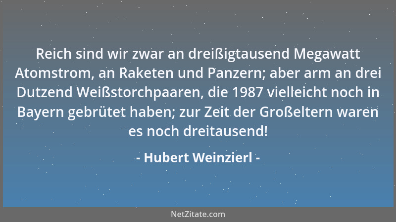 Hubert Weinzierl - Reich sind wir zwar an dreißigtausend Megawatt Atomstrom, an Raketen und Panzern; aber arm an drei Dutze...
