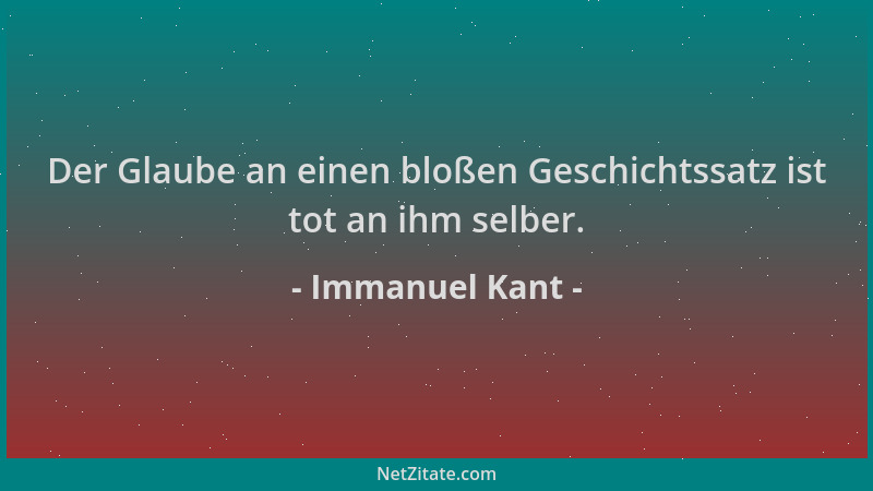 Immanuel Kant - Der Glaube an einen bloßen Geschichtssatz ist tot an ihm selber....