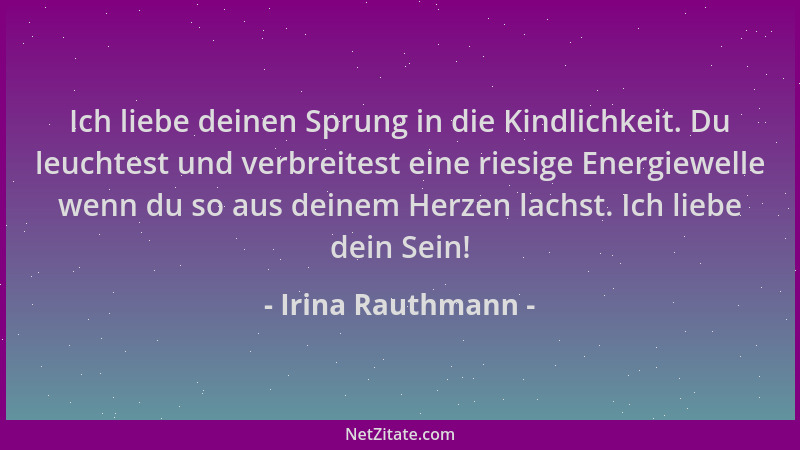 Irina Rauthmann - Ich liebe deinen Sprung in die Kindlichkeit. Du leuchtest und verbreitest eine riesige Energiewelle wenn...