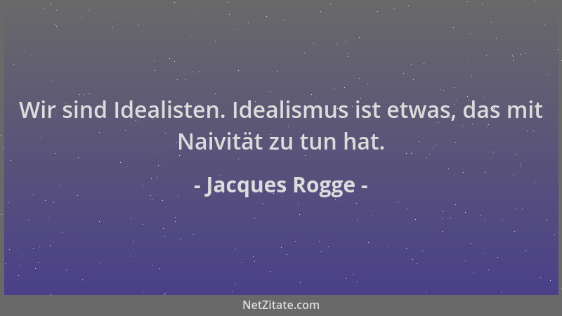 Jacques Rogge - Wir sind Idealisten. Idealismus ist etwas, das mit Naivität zu tun hat....