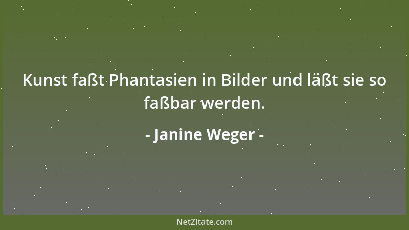 Janine Weger - Kunst faßt Phantasien in Bilder und läßt sie so faßbar werden....