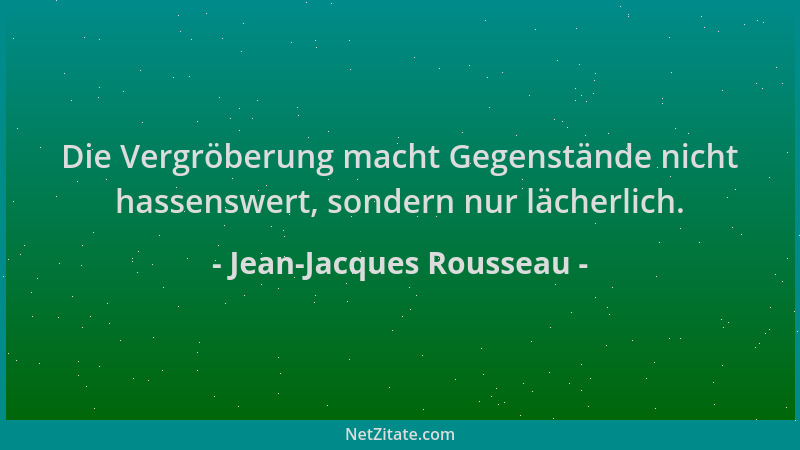 Jean-Jacques Rousseau - Die Vergröberung macht Gegenstände nicht hassenswert, sondern nur lächerlich....