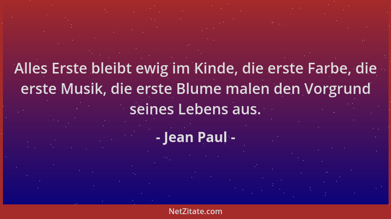 Jean Paul - Alles Erste bleibt ewig im Kinde, die erste Farbe, die erste Musik, die erste Blume malen den Vorgrund seines L...