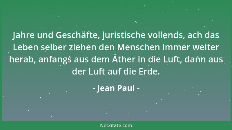 Jean Paul - Jahre und Geschäfte, juristische vollends, ach das Leben selber ziehen den Menschen immer weiter herab, anfangs...