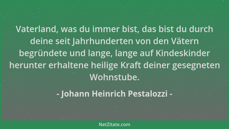 Johann Heinrich Pestalozzi - Vaterland, was du immer bist, das bist du durch deine seit Jahrhunderten von den Vätern begrün...
