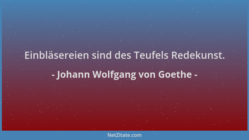 Johann Wolfgang von Goethe - Einbläsereien sind des Teufels Redekunst....