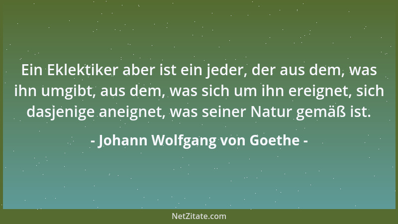 Johann Wolfgang von Goethe - Ein Eklektiker aber ist ein jeder, der aus dem, was ihn umgibt, aus dem, was sich um ihn ereig...