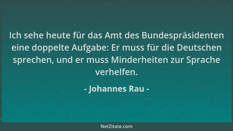 Johannes Rau - Ich sehe heute für das Amt des Bundespräsidenten eine doppelte Aufgabe: Er muss für die Deutschen sprechen,...