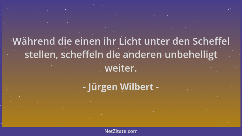Jürgen Wilbert - Während die einen ihr Licht unter den Scheffel stellen, scheffeln die anderen unbehelligt weiter....