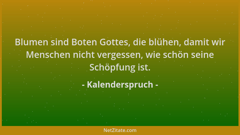 Kalenderspruch - Blumen sind Boten Gottes, die blühen, damit wir Menschen nicht vergessen, wie schön seine Schöpfung ist....