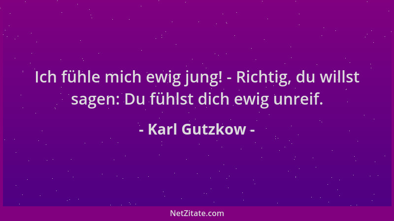 Karl Gutzkow - Ich fühle mich ewig jung! - Richtig, du willst sagen: Du fühlst dich ewig unreif....