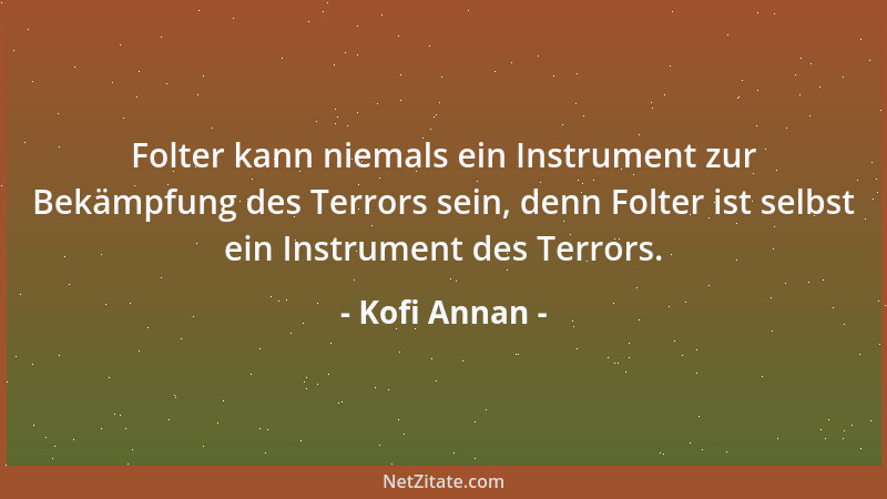 Kofi Annan - Folter kann niemals ein Instrument zur Bekämpfung des Terrors sein, denn Folter ist selbst ein Instrument des...