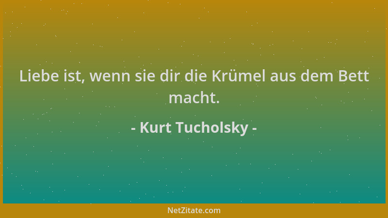 Kurt Tucholsky - Liebe ist, wenn sie dir die Krümel aus dem Bett macht....