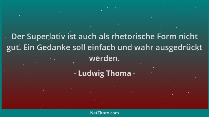Ludwig Thoma - Der Superlativ ist auch als rhetorische Form nicht gut. Ein Gedanke soll einfach und wahr ausgedrückt werden...