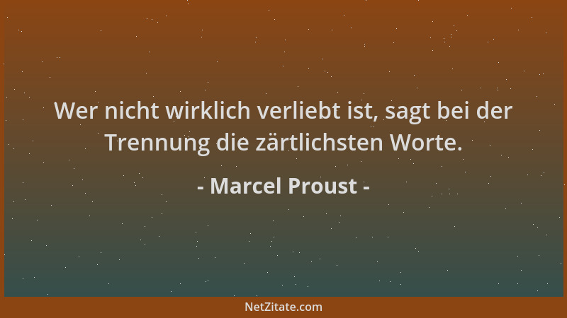 Marcel Proust - Wer nicht wirklich verliebt ist, sagt bei der Trennung die zärtlichsten Worte....