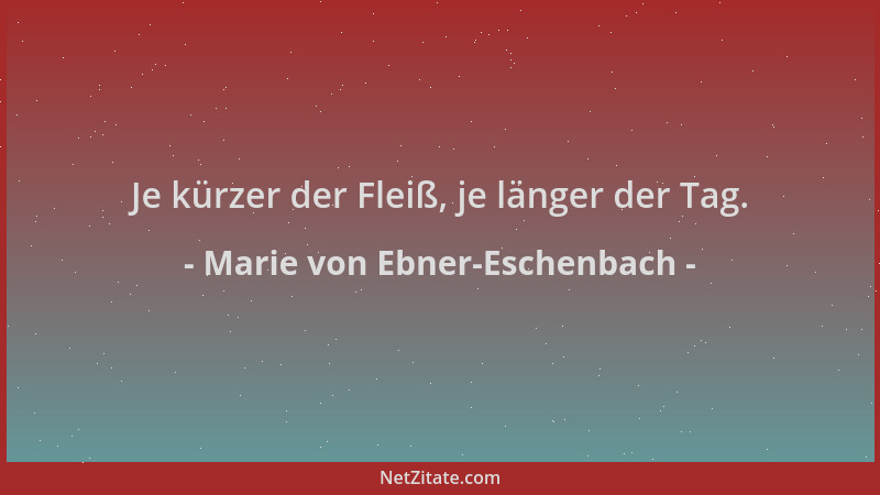 Marie von Ebner-Eschenbach - Je kürzer der Fleiß, je länger der Tag....