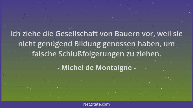 Michel de Montaigne - Ich ziehe die Gesellschaft von Bauern vor, weil sie nicht genügend Bildung genossen haben, um falsche...