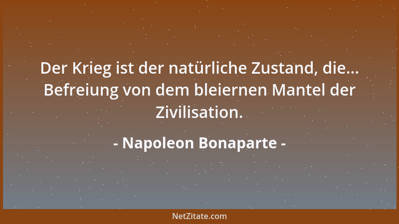Napoleon Bonaparte - Der Krieg ist der natürliche Zustand, die... Befreiung von dem bleiernen Mantel der Zivilisation....