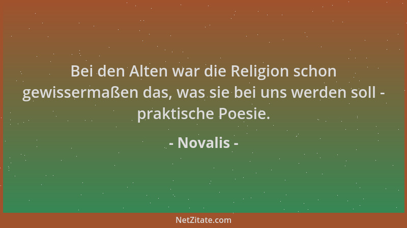 Novalis - Bei den Alten war die Religion schon gewissermaßen das, was sie bei uns werden soll - praktische Poesie....