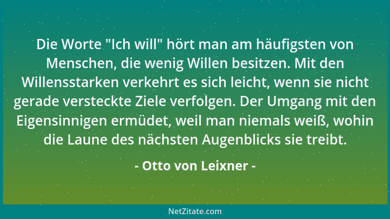 Otto von Leixner - Die Worte  "Ich will " hört man am häufigsten von Menschen, die wenig Willen besitzen. Mit den Willensstar...