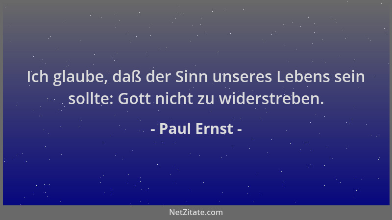 Paul Ernst - Ich glaube, daß der Sinn unseres Lebens sein sollte: Gott nicht zu widerstreben....
