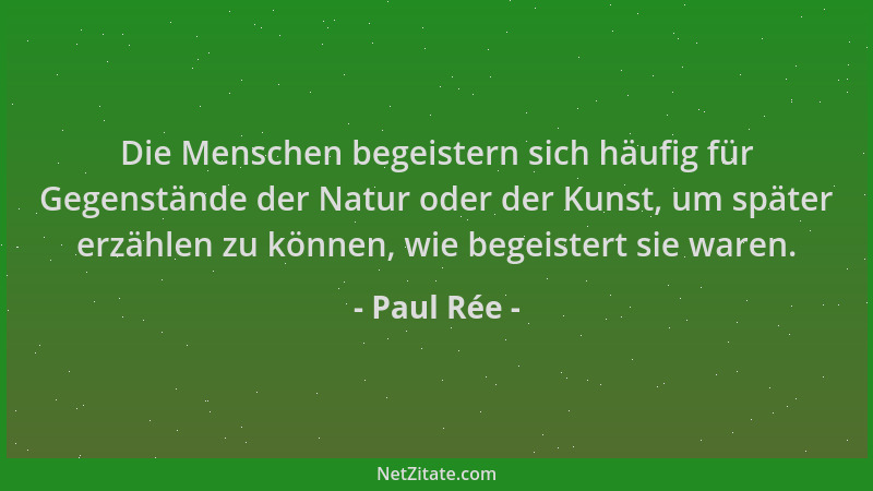Paul Rée - Die Menschen begeistern sich häufig für Gegenstände der Natur oder der Kunst, um später erzählen zu können, wie...