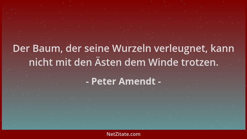 Peter Amendt - Der Baum, der seine Wurzeln verleugnet, kann nicht mit den Ästen dem Winde trotzen....