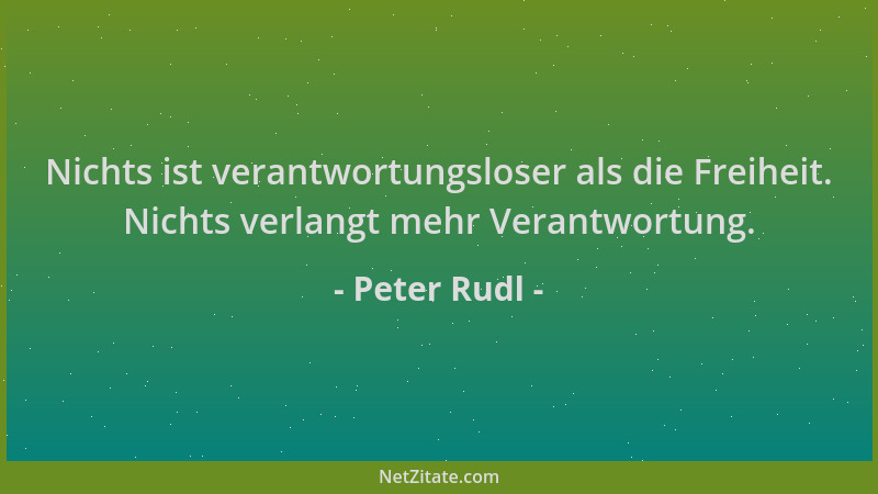 Peter Rudl - Nichts ist verantwortungsloser als die Freiheit. Nichts verlangt mehr Verantwortung....