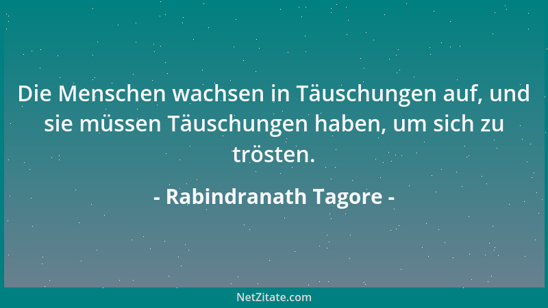 Rabindranath Tagore - Die Menschen wachsen in Täuschungen auf, und sie müssen Täuschungen haben, um sich zu trösten....