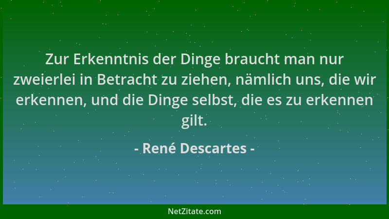 René Descartes - Zur Erkenntnis der Dinge braucht man nur zweierlei in Betracht zu ziehen, nämlich uns, die wir erkennen, u...