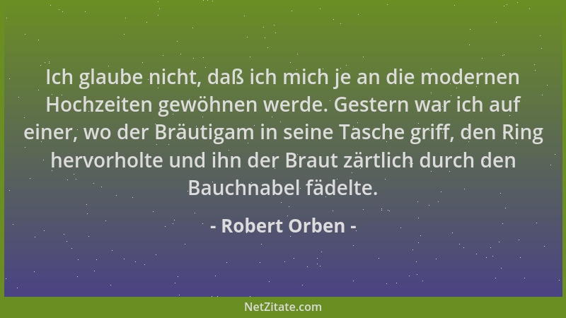Robert Orben - Ich glaube nicht, daß ich mich je an die modernen Hochzeiten gewöhnen werde. Gestern war ich auf einer, wo d...