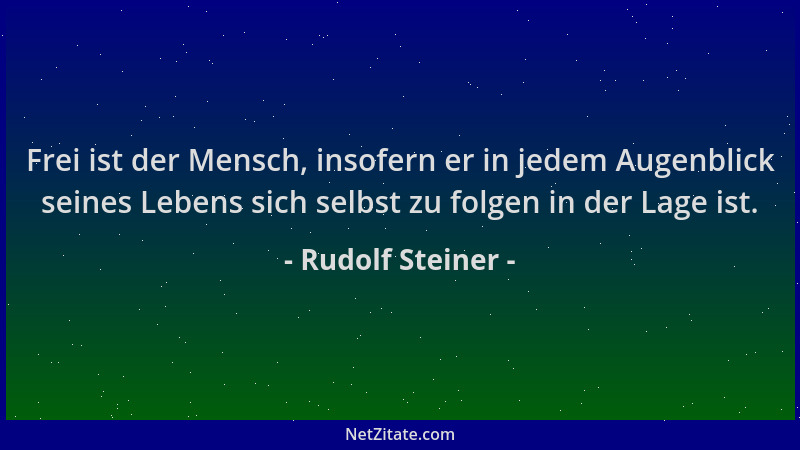 Rudolf Steiner - Frei ist der Mensch, insofern er in jedem Augenblick seines Lebens sich selbst zu folgen in der Lage ist....