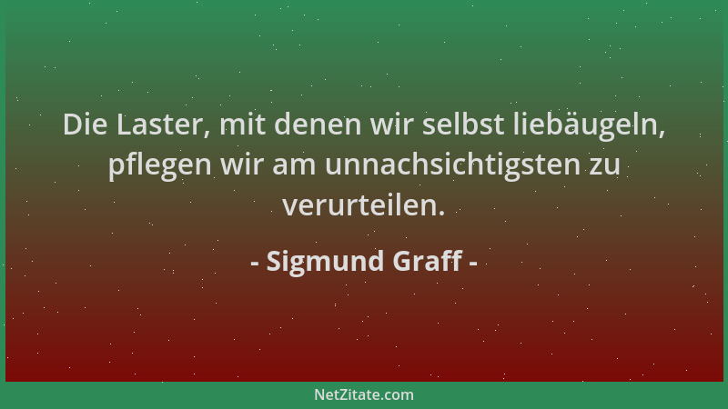 Sigmund Graff - Die Laster, mit denen wir selbst liebäugeln, pflegen wir am unnachsichtigsten zu verurteilen....