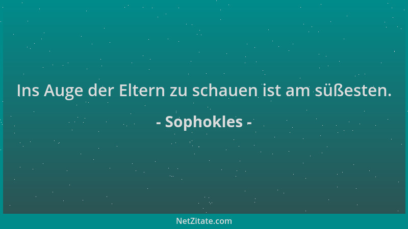 Sophokles - Ins Auge der Eltern zu schauen ist am süßesten....