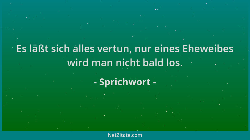 Sprichwort - Es läßt sich alles vertun, nur eines Eheweibes wird man nicht bald los....