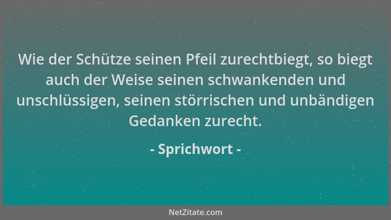 Sprichwort - Wie der Schütze seinen Pfeil zurechtbiegt, so biegt auch der Weise seinen schwankenden und unschlüssigen, sein...
