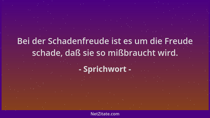 Sprichwort - Bei der Schadenfreude ist es um die Freude schade, daß sie so mißbraucht wird....