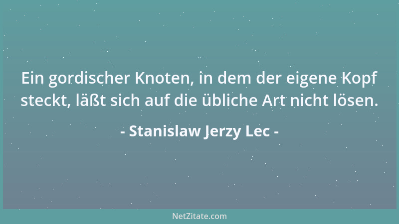 Stanislaw Jerzy Lec - Ein gordischer Knoten, in dem der eigene Kopf steckt, läßt sich auf die übliche Art nicht lösen....